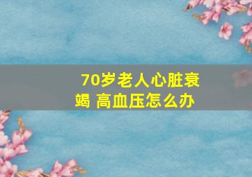 70岁老人心脏衰竭 高血压怎么办